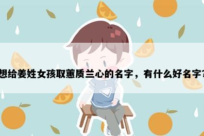 想给姜姓女孩取蕙质兰心的名字，有什么好名字？