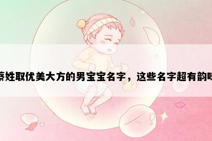 蔡姓取优美大方的男宝宝名字，这些名字超有韵味