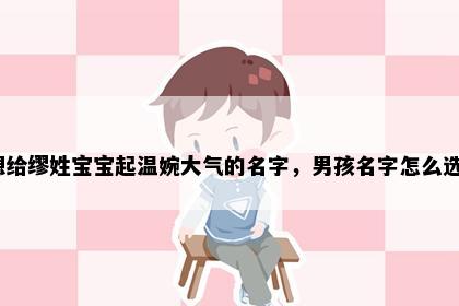 想给缪姓宝宝起温婉大气的名字，男孩名字怎么选？