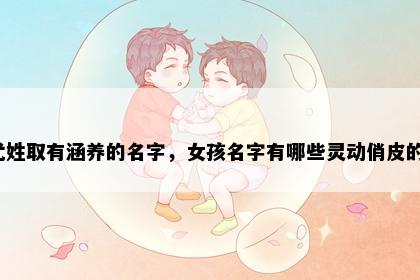 尤姓取有涵养的名字，女孩名字有哪些灵动俏皮的？