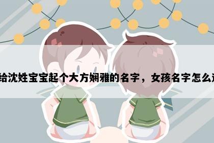 想给沈姓宝宝起个大方娴雅的名字，女孩名字怎么选？