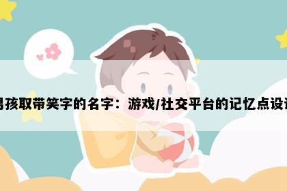 男孩取带笑字的名字：游戏/社交平台的记忆点设计