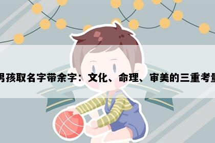 男孩取名字带余字：文化、命理、审美的三重考量