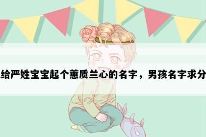 想给严姓宝宝起个蕙质兰心的名字，男孩名字求分享