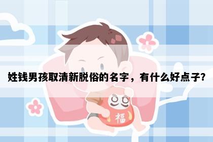 姓钱男孩取清新脱俗的名字，有什么好点子？