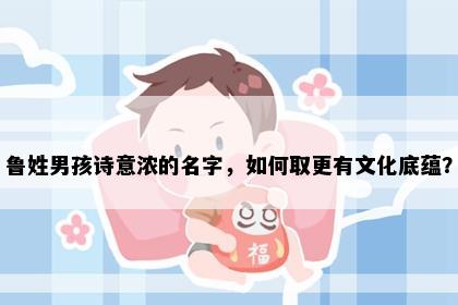 鲁姓男孩诗意浓的名字，如何取更有文化底蕴？