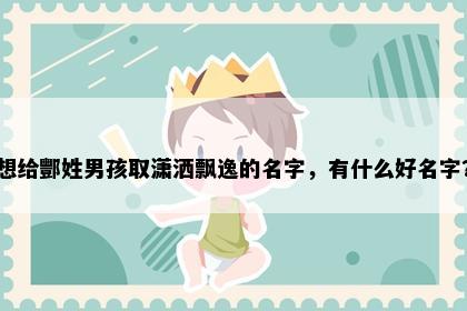 想给酆姓男孩取潇洒飘逸的名字，有什么好名字？