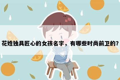 花姓独具匠心的女孩名字，有哪些时尚前卫的？