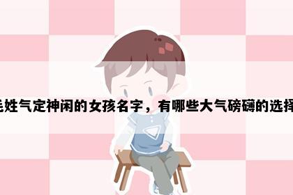毛姓气定神闲的女孩名字，有哪些大气磅礴的选择？