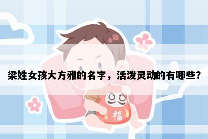 梁姓女孩大方雅的名字，活泼灵动的有哪些？