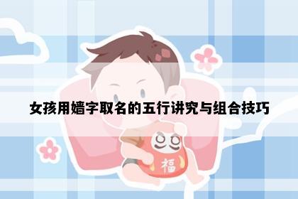 女孩用嫱字取名的五行讲究与组合技巧