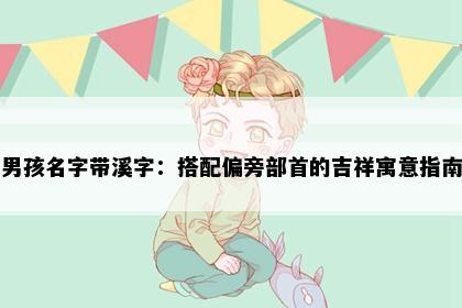 男孩名字带溪字：搭配偏旁部首的吉祥寓意指南