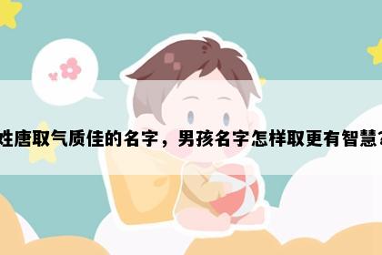姓唐取气质佳的名字，男孩名字怎样取更有智慧？