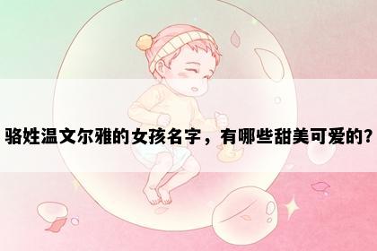 骆姓温文尔雅的女孩名字，有哪些甜美可爱的？