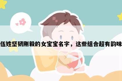 伍姓坚韧刚毅的女宝宝名字，这些组合超有韵味