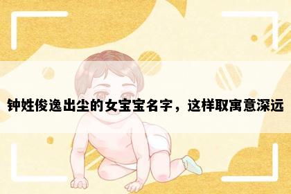 钟姓俊逸出尘的女宝宝名字，这样取寓意深远