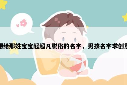 想给那姓宝宝起超凡脱俗的名字，男孩名字求创意