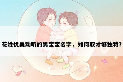 花姓优美动听的男宝宝名字，如何取才够独特？