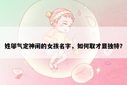 姓邬气定神闲的女孩名字，如何取才显独特？