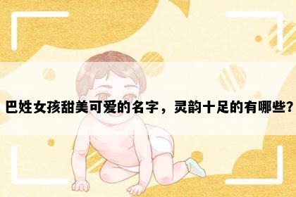 巴姓女孩甜美可爱的名字，灵韵十足的有哪些？