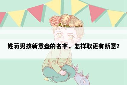 姓蒋男孩新意盎的名字，怎样取更有新意？