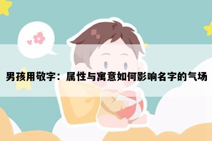 男孩用敬字：属性与寓意如何影响名字的气场