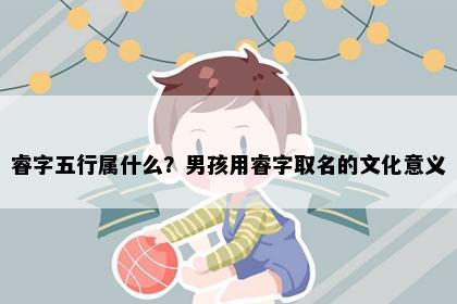 睿字五行属什么？男孩用睿字取名的文化意义