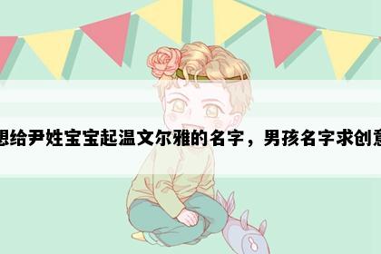 想给尹姓宝宝起温文尔雅的名字，男孩名字求创意