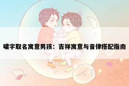 啸字取名寓意男孩：吉祥寓意与音律搭配指南