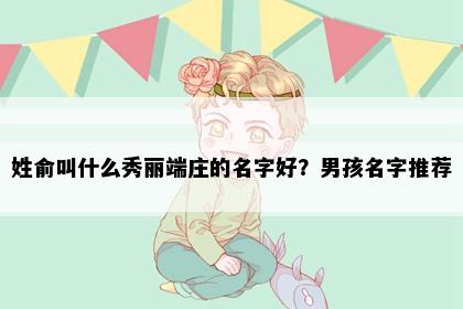姓俞叫什么秀丽端庄的名字好？男孩名字推荐