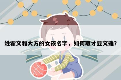 姓霍文雅大方的女孩名字，如何取才显文雅？