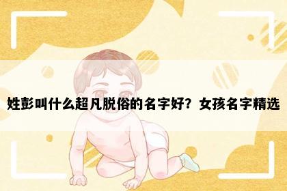 姓彭叫什么超凡脱俗的名字好？女孩名字精选