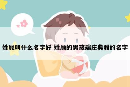 姓顾叫什么名字好 姓顾的男孩端庄典雅的名字