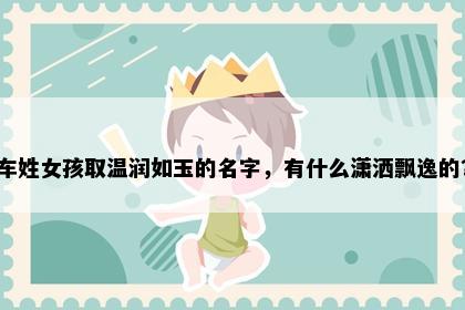 车姓女孩取温润如玉的名字，有什么潇洒飘逸的？