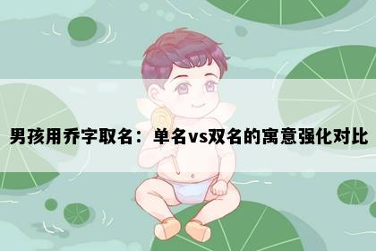 男孩用乔字取名：单名vs双名的寓意强化对比