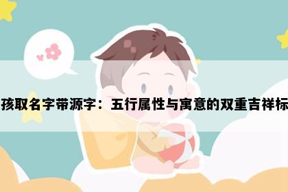 男孩取名字带源字：五行属性与寓意的双重吉祥标准