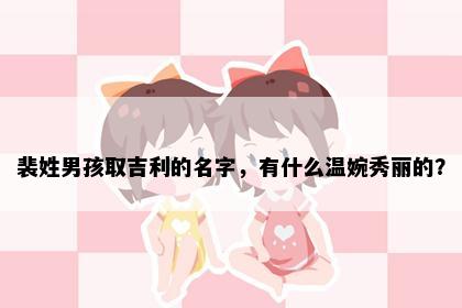裴姓男孩取吉利的名字，有什么温婉秀丽的？