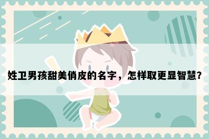 姓卫男孩甜美俏皮的名字，怎样取更显智慧？