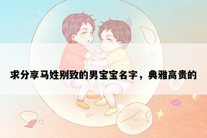求分享马姓别致的男宝宝名字，典雅高贵的