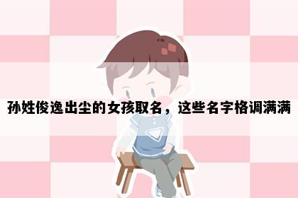 孙姓俊逸出尘的女孩取名，这些名字格调满满