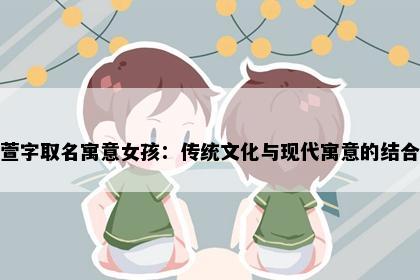 萱字取名寓意女孩：传统文化与现代寓意的结合