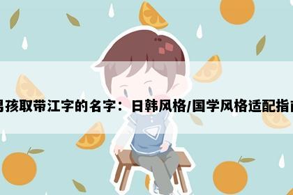 男孩取带江字的名字：日韩风格/国学风格适配指南