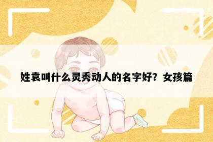 姓袁叫什么灵秀动人的名字好？女孩篇