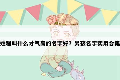 姓程叫什么才气高的名字好？男孩名字实用合集