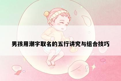 男孩用潮字取名的五行讲究与组合技巧
