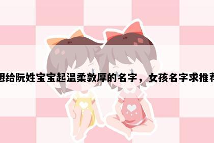 想给阮姓宝宝起温柔敦厚的名字，女孩名字求推荐