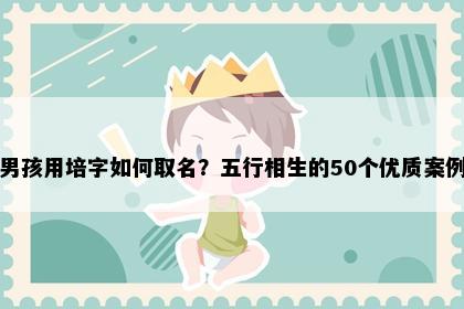 男孩用培字如何取名？五行相生的50个优质案例
