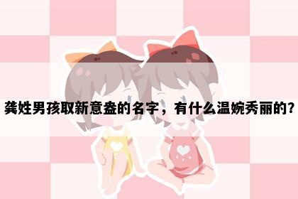 龚姓男孩取新意盎的名字，有什么温婉秀丽的？