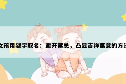 女孩用勰字取名：避开禁忌，凸显吉祥寓意的方法