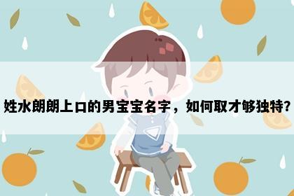 姓水朗朗上口的男宝宝名字，如何取才够独特？